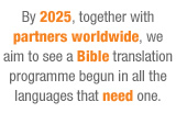 Vision 2025 statement -By 2025, together with partners worldwide, we aim to see a Bible translation programme begun in all the languages that need one.